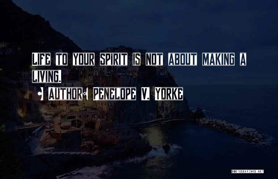 Penelope V. Yorke Quotes: Life To Your Spirit Is Not About Making A Living.