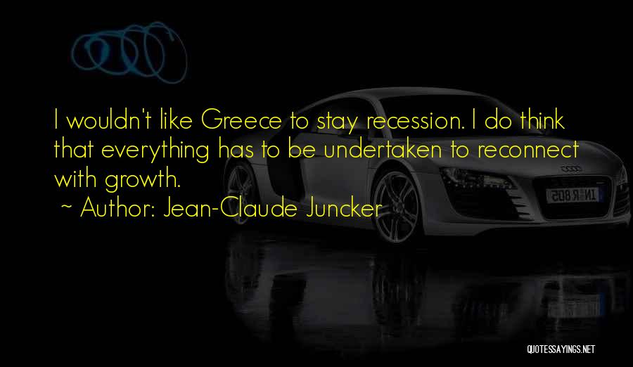 Jean-Claude Juncker Quotes: I Wouldn't Like Greece To Stay Recession. I Do Think That Everything Has To Be Undertaken To Reconnect With Growth.