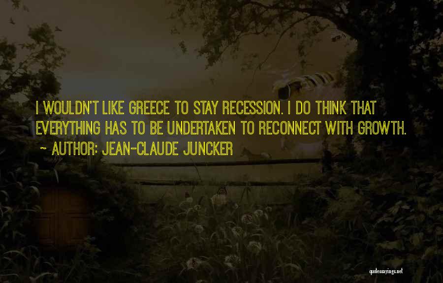 Jean-Claude Juncker Quotes: I Wouldn't Like Greece To Stay Recession. I Do Think That Everything Has To Be Undertaken To Reconnect With Growth.