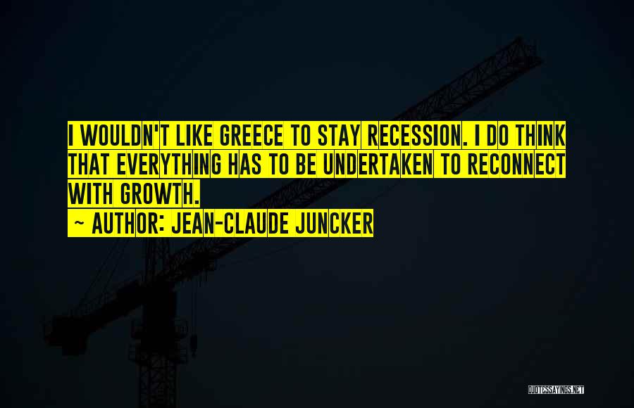 Jean-Claude Juncker Quotes: I Wouldn't Like Greece To Stay Recession. I Do Think That Everything Has To Be Undertaken To Reconnect With Growth.