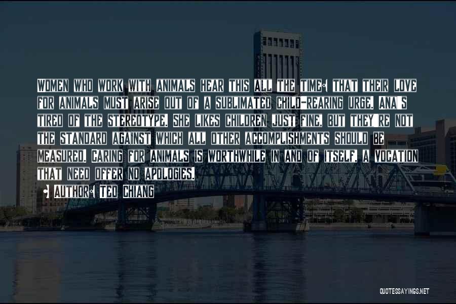 Ted Chiang Quotes: Women Who Work With Animals Hear This All The Time: That Their Love For Animals Must Arise Out Of A