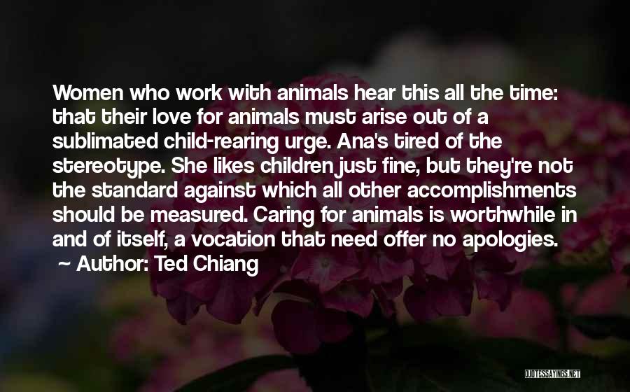 Ted Chiang Quotes: Women Who Work With Animals Hear This All The Time: That Their Love For Animals Must Arise Out Of A