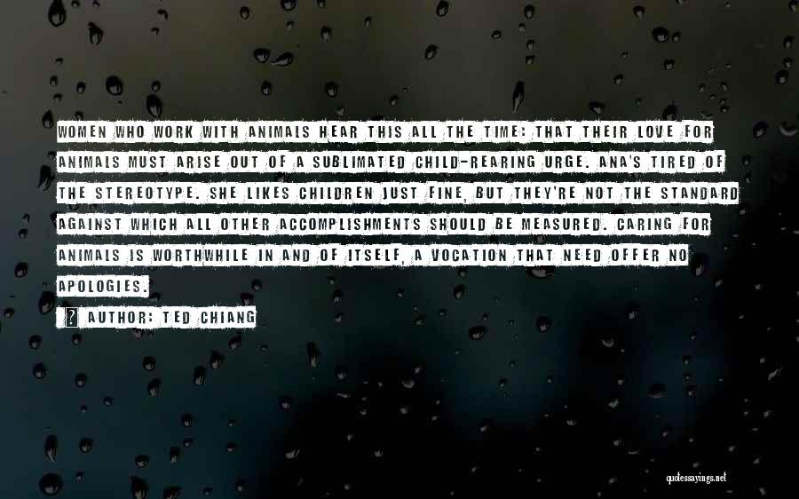 Ted Chiang Quotes: Women Who Work With Animals Hear This All The Time: That Their Love For Animals Must Arise Out Of A