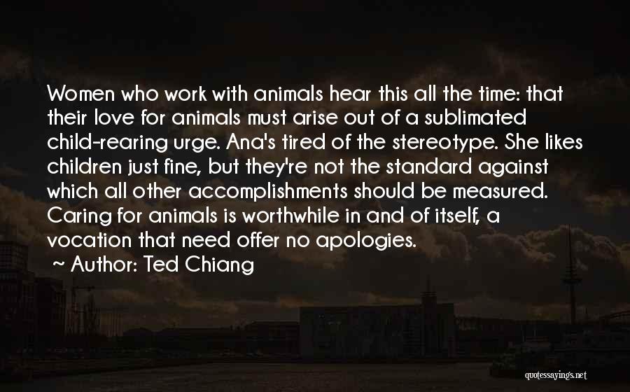 Ted Chiang Quotes: Women Who Work With Animals Hear This All The Time: That Their Love For Animals Must Arise Out Of A