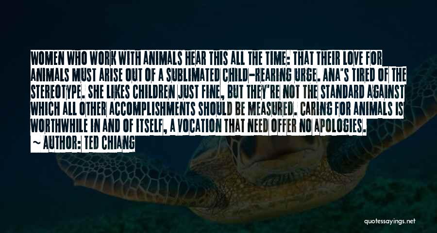 Ted Chiang Quotes: Women Who Work With Animals Hear This All The Time: That Their Love For Animals Must Arise Out Of A