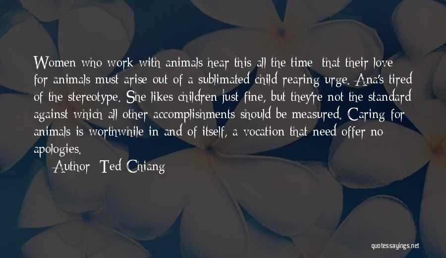 Ted Chiang Quotes: Women Who Work With Animals Hear This All The Time: That Their Love For Animals Must Arise Out Of A