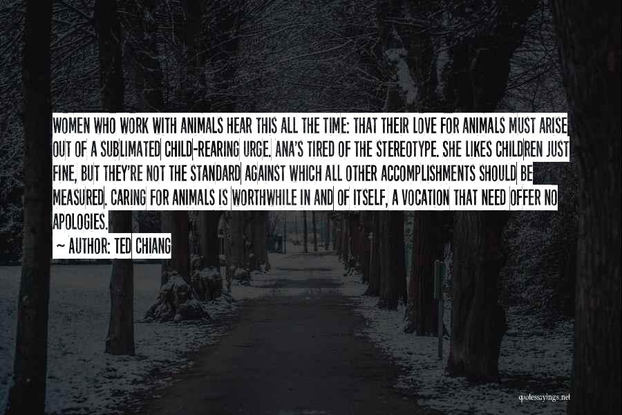 Ted Chiang Quotes: Women Who Work With Animals Hear This All The Time: That Their Love For Animals Must Arise Out Of A