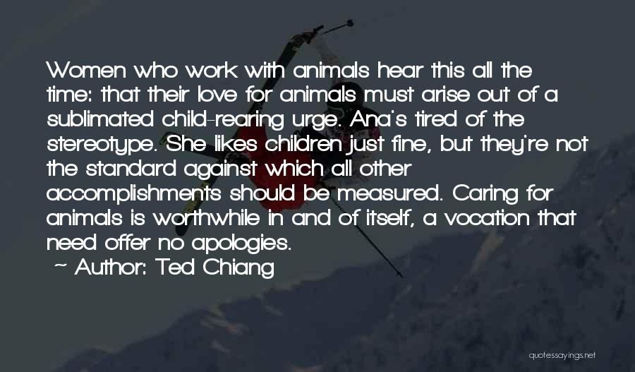 Ted Chiang Quotes: Women Who Work With Animals Hear This All The Time: That Their Love For Animals Must Arise Out Of A