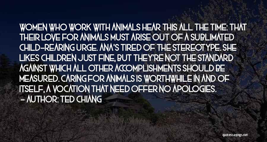 Ted Chiang Quotes: Women Who Work With Animals Hear This All The Time: That Their Love For Animals Must Arise Out Of A