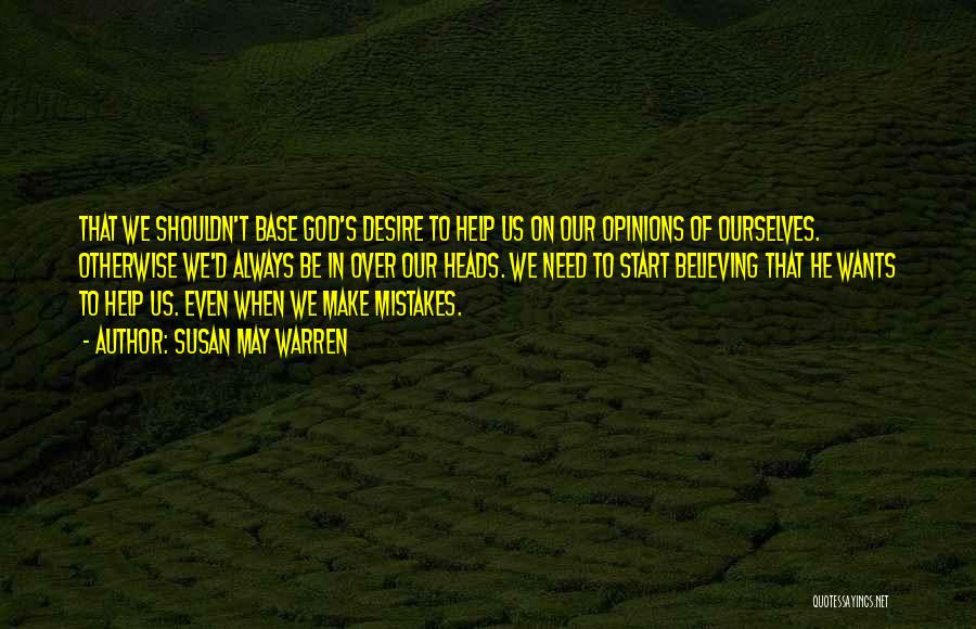 Susan May Warren Quotes: That We Shouldn't Base God's Desire To Help Us On Our Opinions Of Ourselves. Otherwise We'd Always Be In Over