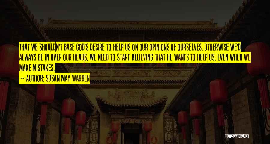 Susan May Warren Quotes: That We Shouldn't Base God's Desire To Help Us On Our Opinions Of Ourselves. Otherwise We'd Always Be In Over