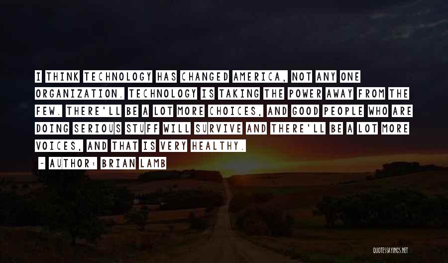 Brian Lamb Quotes: I Think Technology Has Changed America, Not Any One Organization. Technology Is Taking The Power Away From The Few. There'll