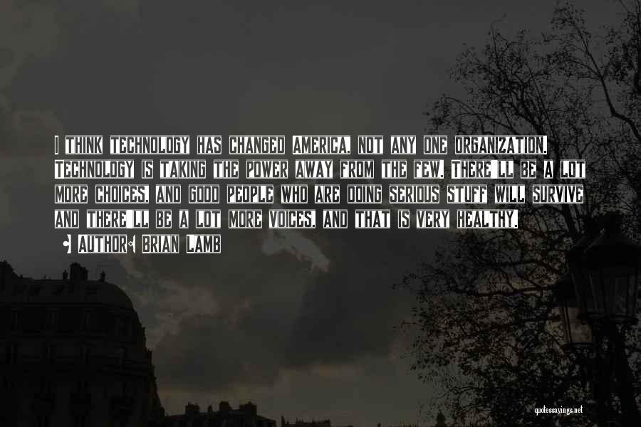 Brian Lamb Quotes: I Think Technology Has Changed America, Not Any One Organization. Technology Is Taking The Power Away From The Few. There'll