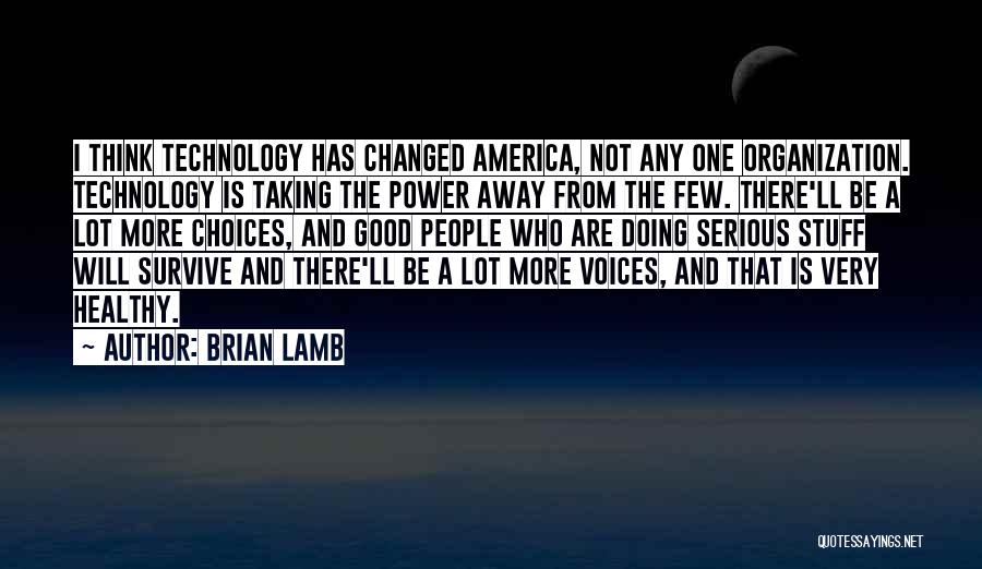 Brian Lamb Quotes: I Think Technology Has Changed America, Not Any One Organization. Technology Is Taking The Power Away From The Few. There'll