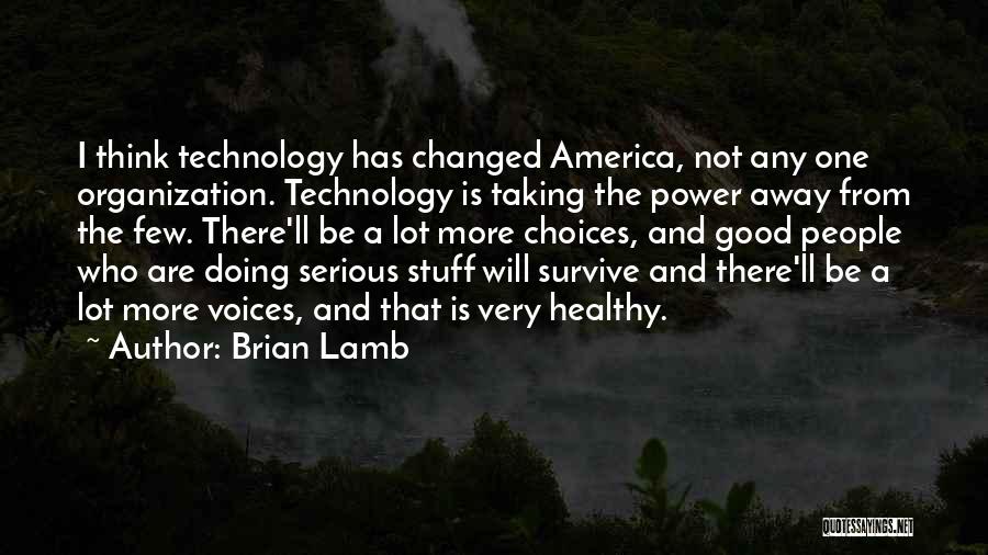 Brian Lamb Quotes: I Think Technology Has Changed America, Not Any One Organization. Technology Is Taking The Power Away From The Few. There'll