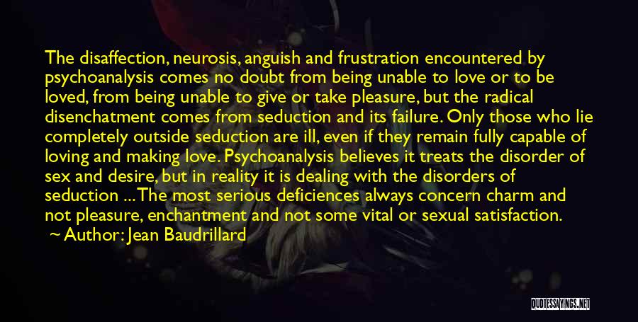 Jean Baudrillard Quotes: The Disaffection, Neurosis, Anguish And Frustration Encountered By Psychoanalysis Comes No Doubt From Being Unable To Love Or To Be