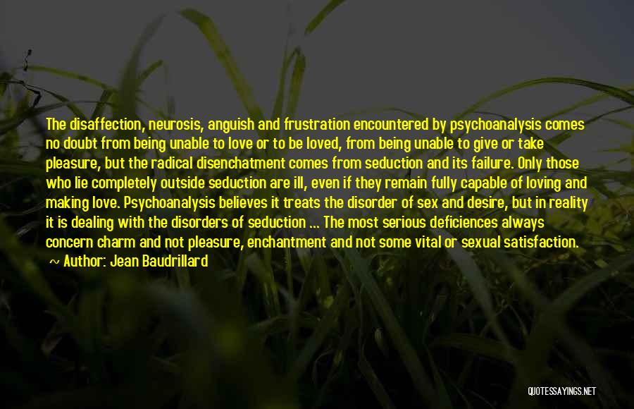 Jean Baudrillard Quotes: The Disaffection, Neurosis, Anguish And Frustration Encountered By Psychoanalysis Comes No Doubt From Being Unable To Love Or To Be