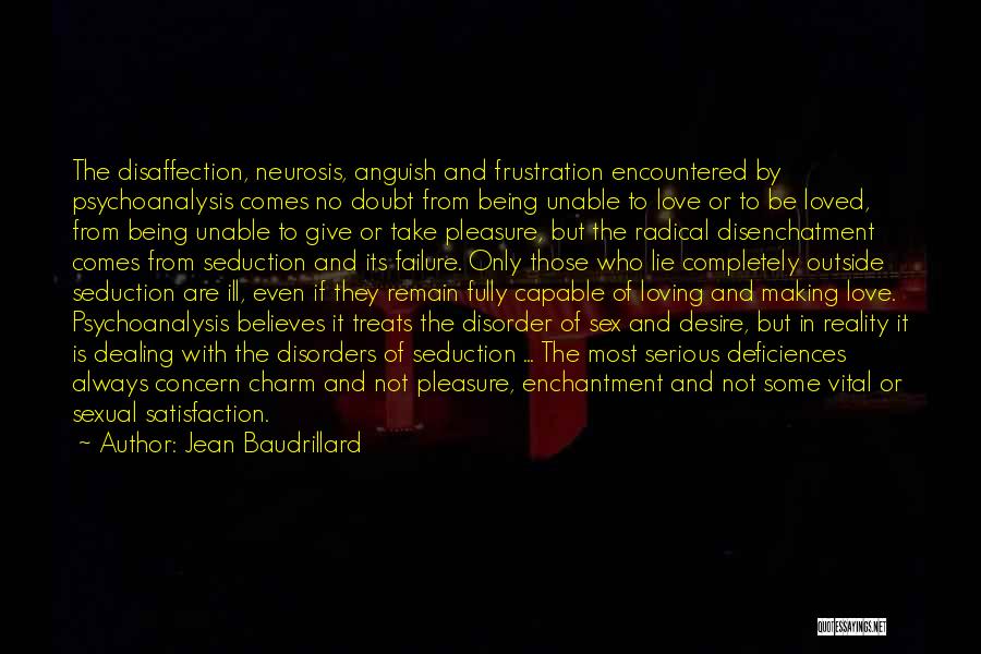 Jean Baudrillard Quotes: The Disaffection, Neurosis, Anguish And Frustration Encountered By Psychoanalysis Comes No Doubt From Being Unable To Love Or To Be