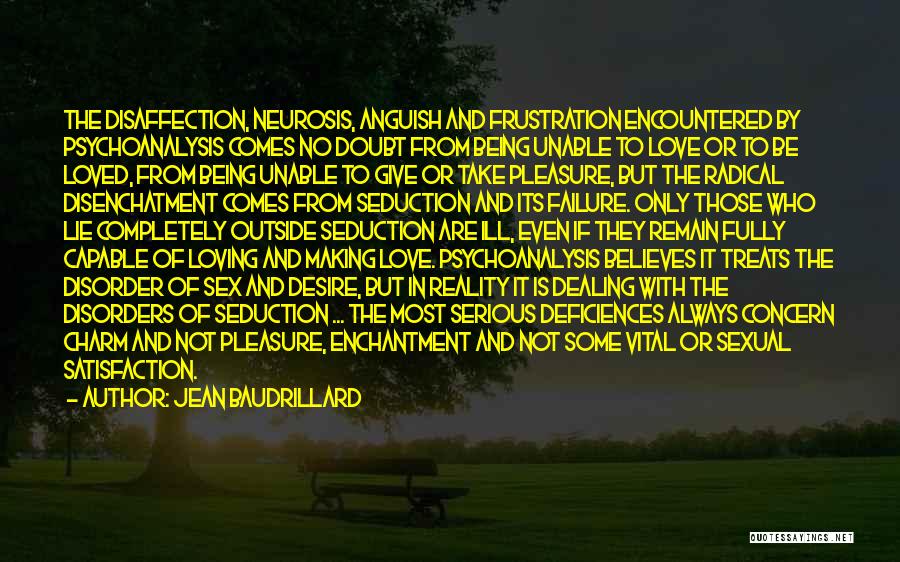 Jean Baudrillard Quotes: The Disaffection, Neurosis, Anguish And Frustration Encountered By Psychoanalysis Comes No Doubt From Being Unable To Love Or To Be