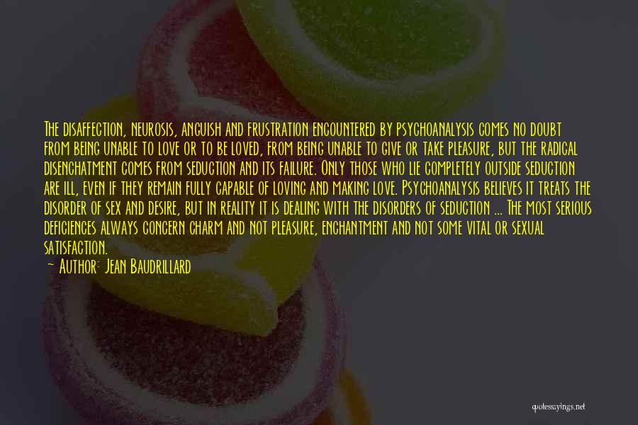 Jean Baudrillard Quotes: The Disaffection, Neurosis, Anguish And Frustration Encountered By Psychoanalysis Comes No Doubt From Being Unable To Love Or To Be