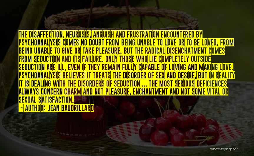 Jean Baudrillard Quotes: The Disaffection, Neurosis, Anguish And Frustration Encountered By Psychoanalysis Comes No Doubt From Being Unable To Love Or To Be