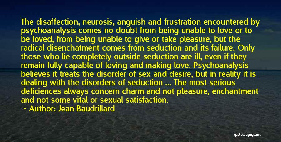 Jean Baudrillard Quotes: The Disaffection, Neurosis, Anguish And Frustration Encountered By Psychoanalysis Comes No Doubt From Being Unable To Love Or To Be