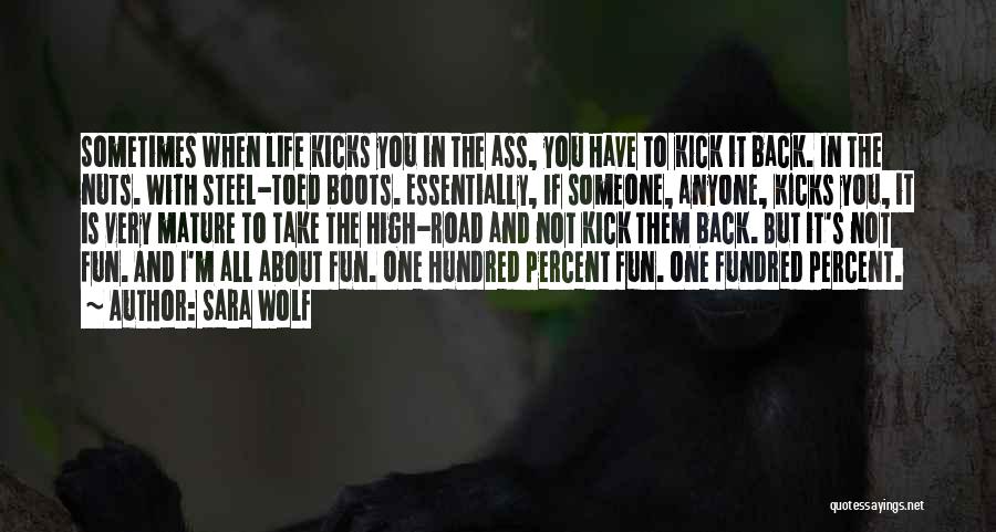 Sara Wolf Quotes: Sometimes When Life Kicks You In The Ass, You Have To Kick It Back. In The Nuts. With Steel-toed Boots.