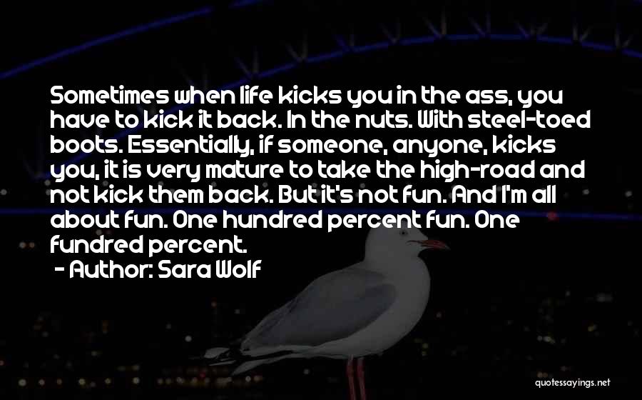 Sara Wolf Quotes: Sometimes When Life Kicks You In The Ass, You Have To Kick It Back. In The Nuts. With Steel-toed Boots.