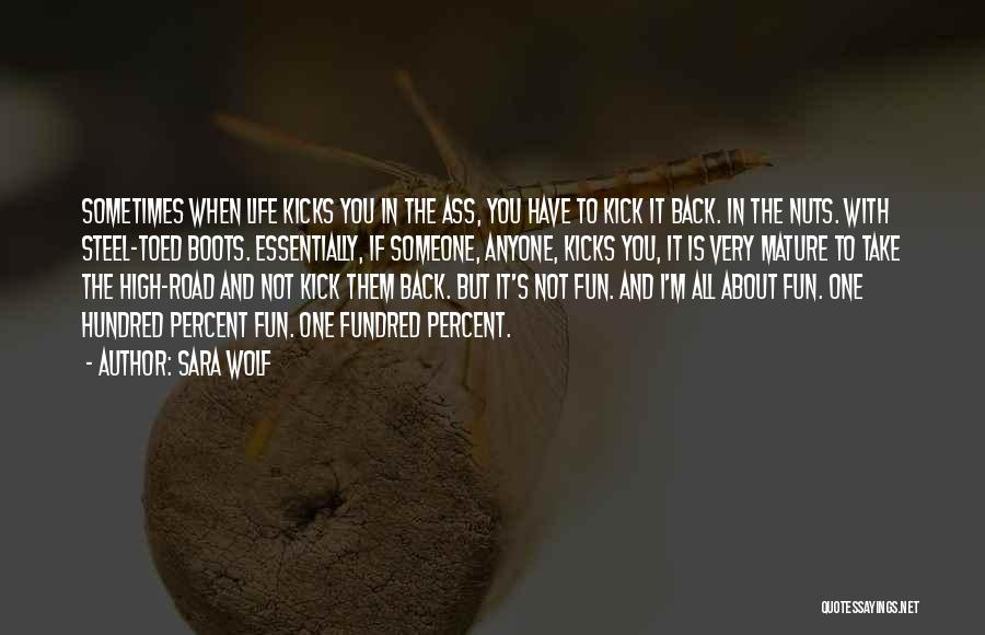 Sara Wolf Quotes: Sometimes When Life Kicks You In The Ass, You Have To Kick It Back. In The Nuts. With Steel-toed Boots.