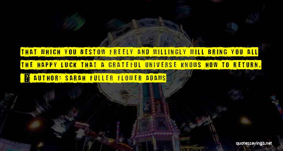 Sarah Fuller Flower Adams Quotes: That Which You Bestow Freely And Willingly Will Bring You All The Happy Luck That A Grateful Universe Knows How