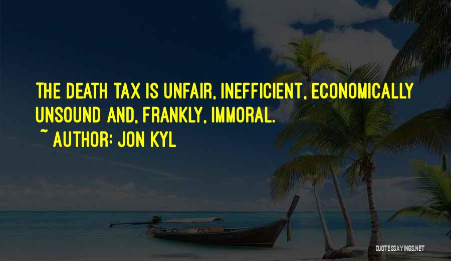 Jon Kyl Quotes: The Death Tax Is Unfair, Inefficient, Economically Unsound And, Frankly, Immoral.