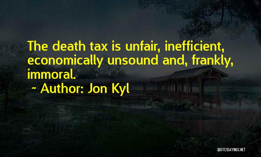 Jon Kyl Quotes: The Death Tax Is Unfair, Inefficient, Economically Unsound And, Frankly, Immoral.