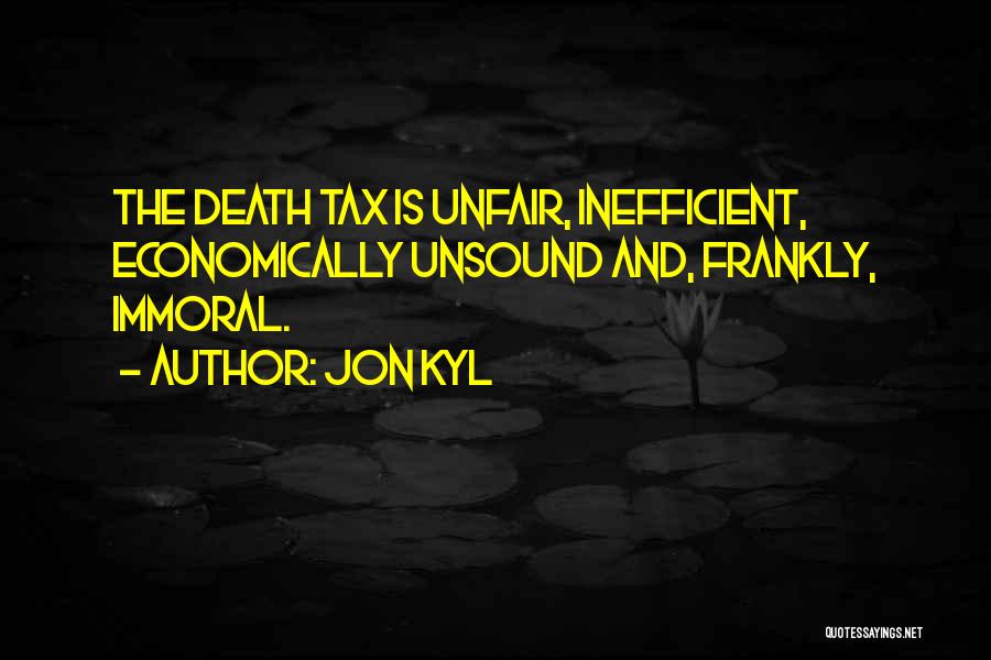 Jon Kyl Quotes: The Death Tax Is Unfair, Inefficient, Economically Unsound And, Frankly, Immoral.