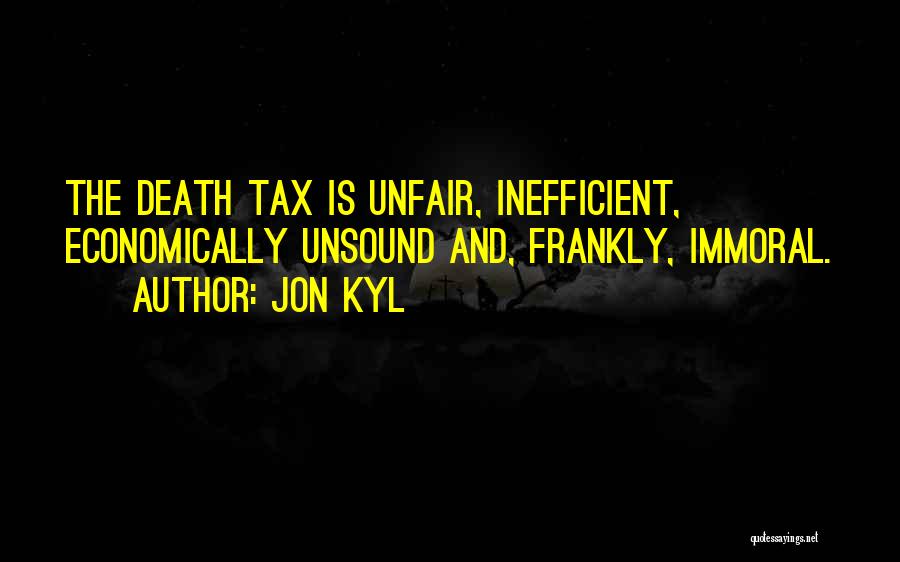 Jon Kyl Quotes: The Death Tax Is Unfair, Inefficient, Economically Unsound And, Frankly, Immoral.