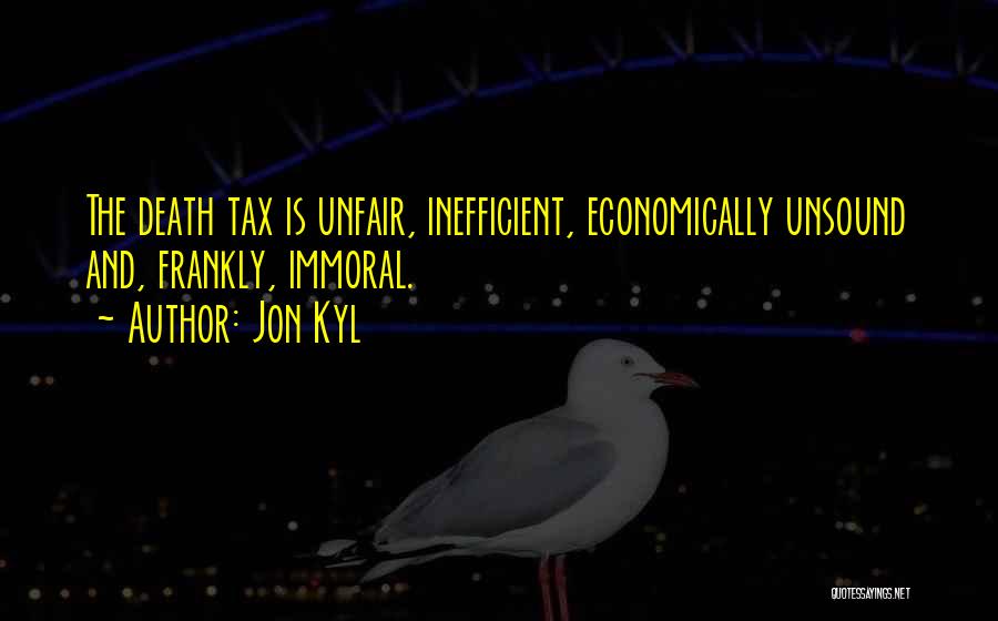 Jon Kyl Quotes: The Death Tax Is Unfair, Inefficient, Economically Unsound And, Frankly, Immoral.