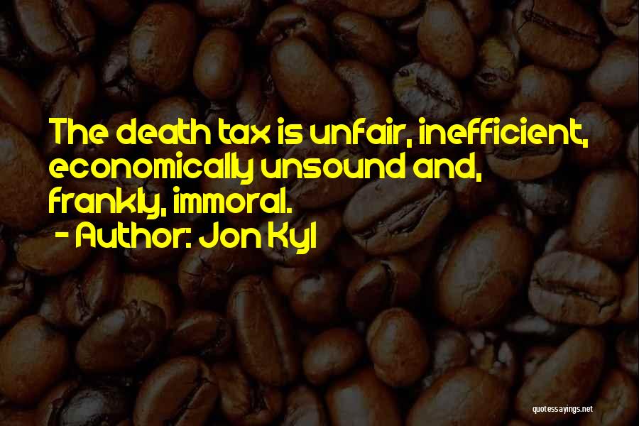 Jon Kyl Quotes: The Death Tax Is Unfair, Inefficient, Economically Unsound And, Frankly, Immoral.