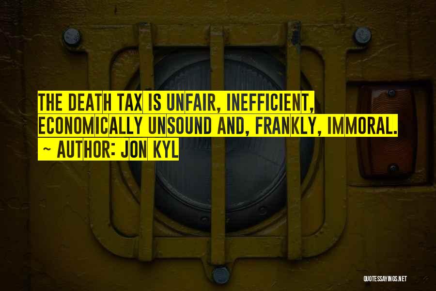 Jon Kyl Quotes: The Death Tax Is Unfair, Inefficient, Economically Unsound And, Frankly, Immoral.