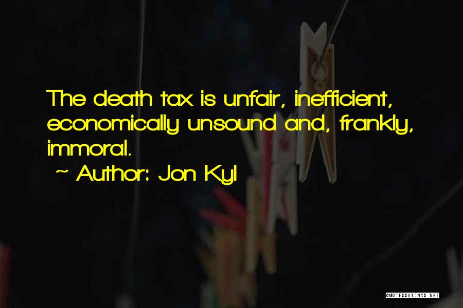 Jon Kyl Quotes: The Death Tax Is Unfair, Inefficient, Economically Unsound And, Frankly, Immoral.