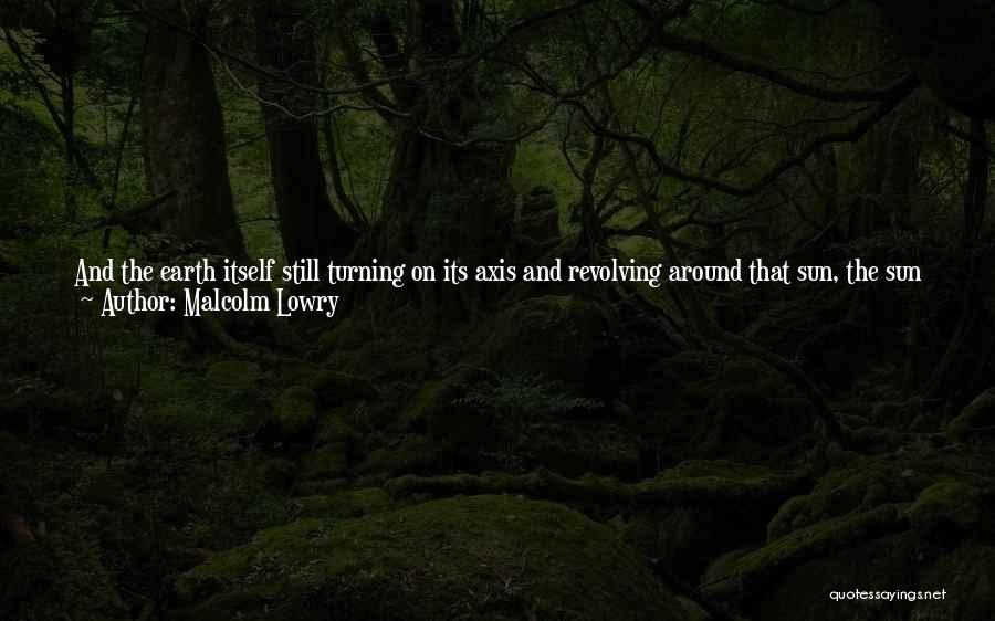 Malcolm Lowry Quotes: And The Earth Itself Still Turning On Its Axis And Revolving Around That Sun, The Sun Revolving Around The Luminous