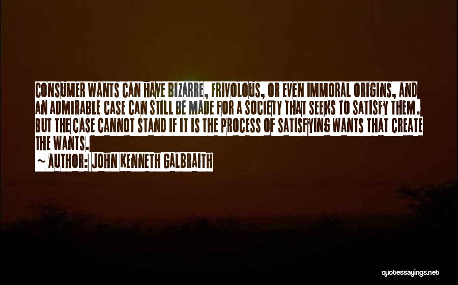 John Kenneth Galbraith Quotes: Consumer Wants Can Have Bizarre, Frivolous, Or Even Immoral Origins, And An Admirable Case Can Still Be Made For A