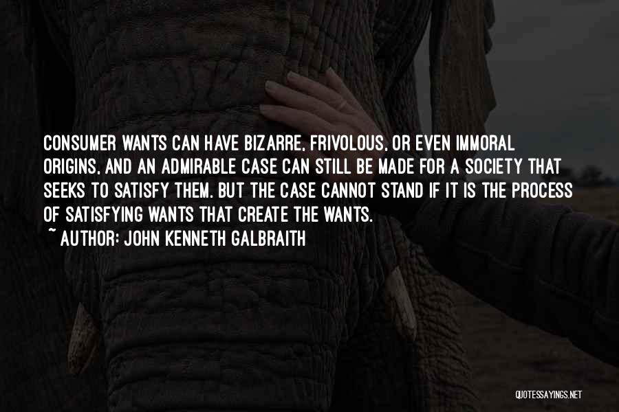 John Kenneth Galbraith Quotes: Consumer Wants Can Have Bizarre, Frivolous, Or Even Immoral Origins, And An Admirable Case Can Still Be Made For A