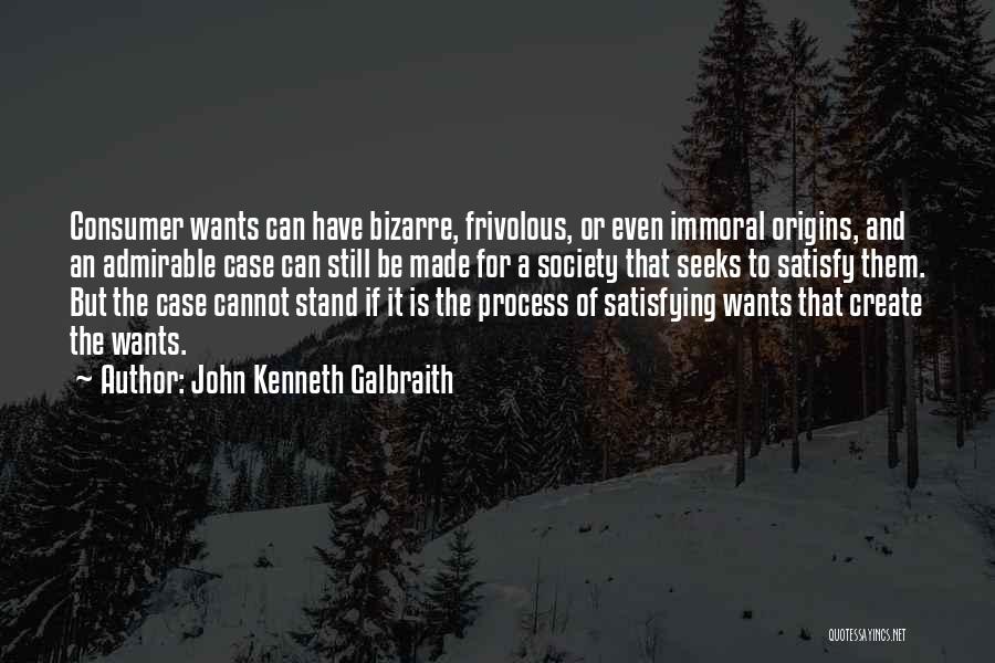John Kenneth Galbraith Quotes: Consumer Wants Can Have Bizarre, Frivolous, Or Even Immoral Origins, And An Admirable Case Can Still Be Made For A