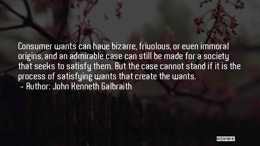 John Kenneth Galbraith Quotes: Consumer Wants Can Have Bizarre, Frivolous, Or Even Immoral Origins, And An Admirable Case Can Still Be Made For A