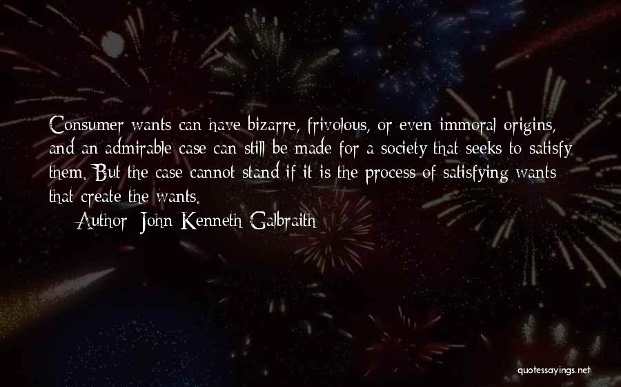 John Kenneth Galbraith Quotes: Consumer Wants Can Have Bizarre, Frivolous, Or Even Immoral Origins, And An Admirable Case Can Still Be Made For A