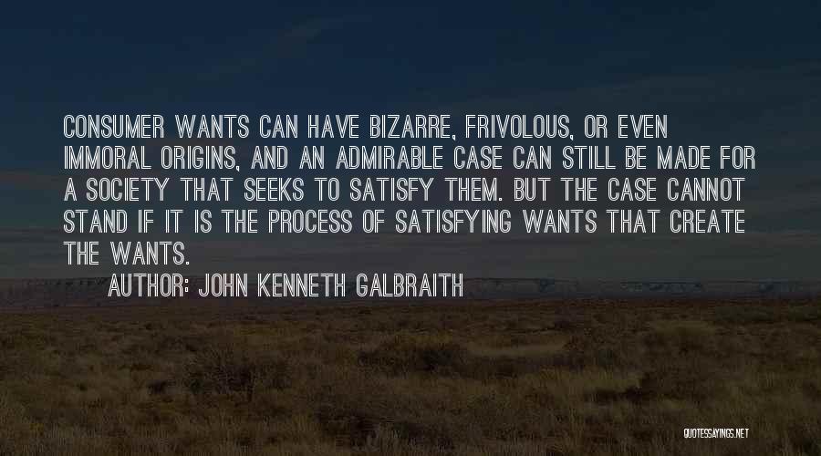 John Kenneth Galbraith Quotes: Consumer Wants Can Have Bizarre, Frivolous, Or Even Immoral Origins, And An Admirable Case Can Still Be Made For A