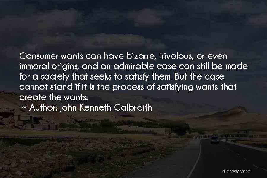 John Kenneth Galbraith Quotes: Consumer Wants Can Have Bizarre, Frivolous, Or Even Immoral Origins, And An Admirable Case Can Still Be Made For A