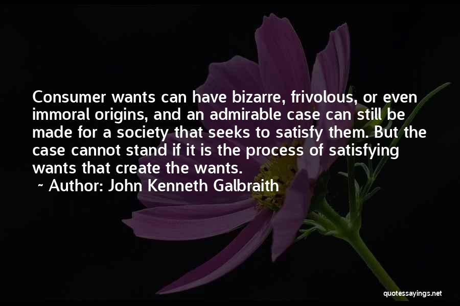 John Kenneth Galbraith Quotes: Consumer Wants Can Have Bizarre, Frivolous, Or Even Immoral Origins, And An Admirable Case Can Still Be Made For A