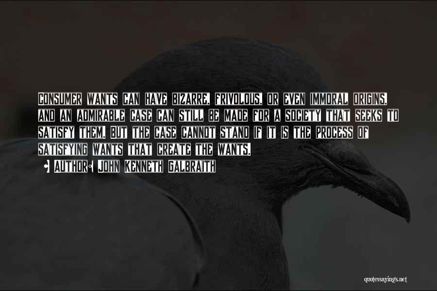 John Kenneth Galbraith Quotes: Consumer Wants Can Have Bizarre, Frivolous, Or Even Immoral Origins, And An Admirable Case Can Still Be Made For A