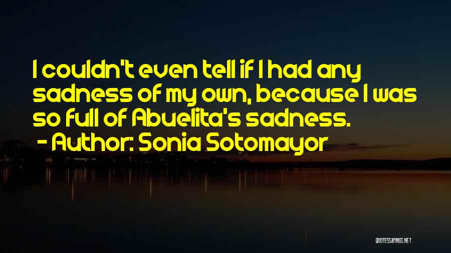 Sonia Sotomayor Quotes: I Couldn't Even Tell If I Had Any Sadness Of My Own, Because I Was So Full Of Abuelita's Sadness.