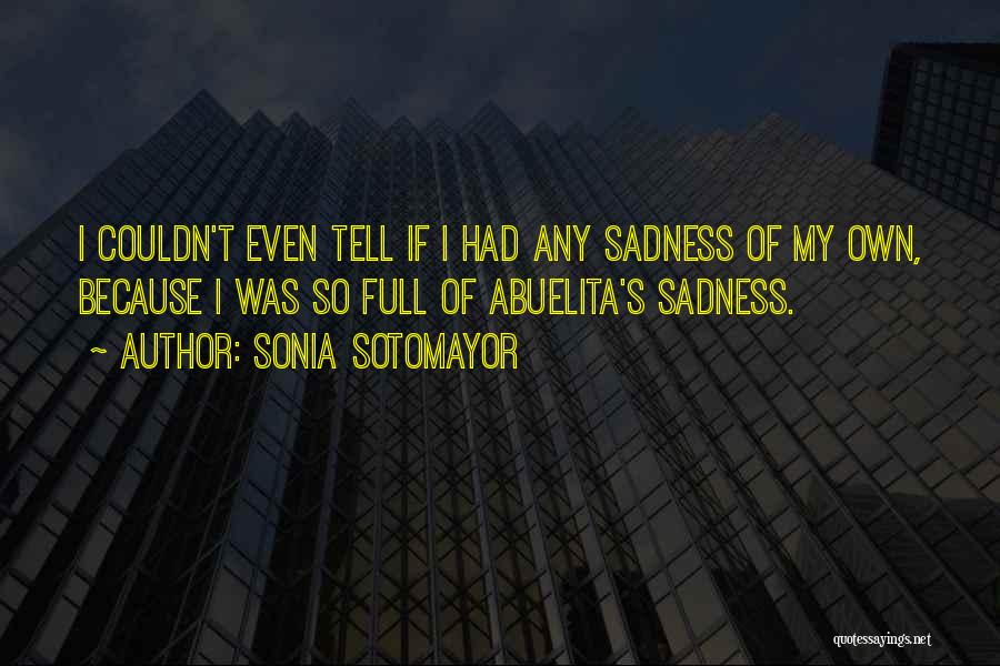 Sonia Sotomayor Quotes: I Couldn't Even Tell If I Had Any Sadness Of My Own, Because I Was So Full Of Abuelita's Sadness.